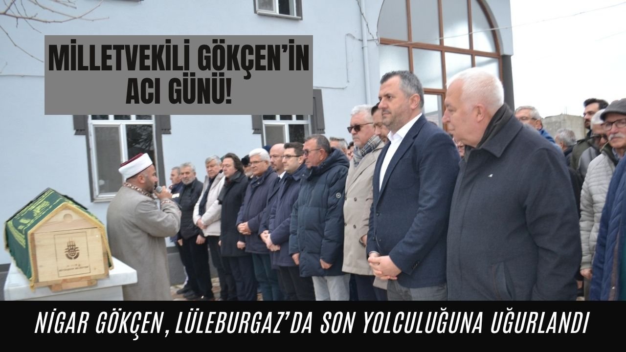Milletvekili Gökçen’in Acı Günü! Nigar Gökçen Lüleburgaz’da Son Yolculuğuna Uğurlandı