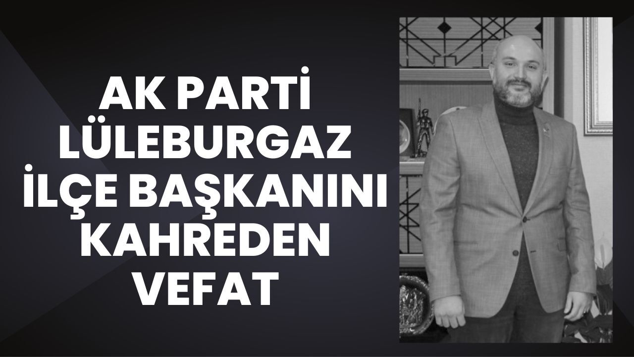 AK Parti Lüleburgaz İlçe Başkanını Kahreden Vefat