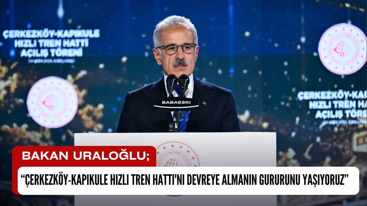Bakan Uraloğlu; “Çerkezköy-Kapıkule Hızlı Tren Hattı'nı Devreye Almanın Gururunu Yaşıyoruz”