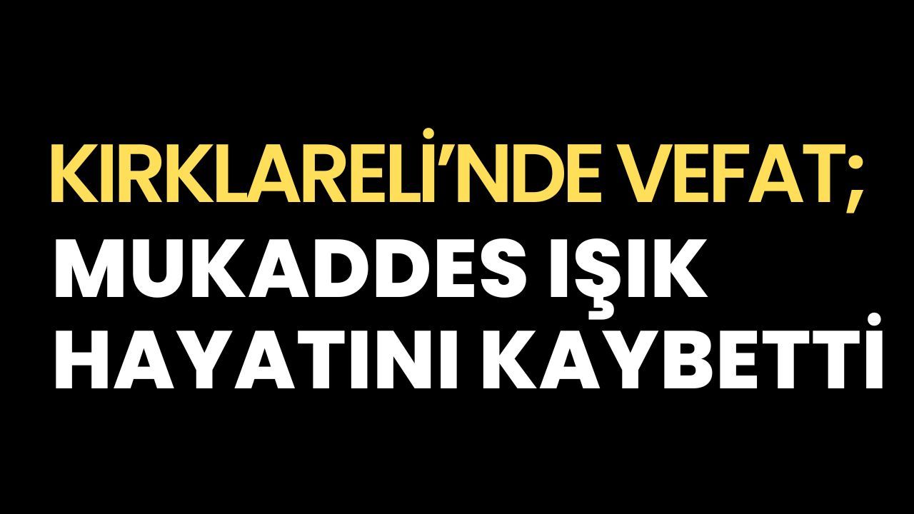 KIRKLARELİ’NDE VEFAT; Mukaddes Işık Hayatını Kaybetti