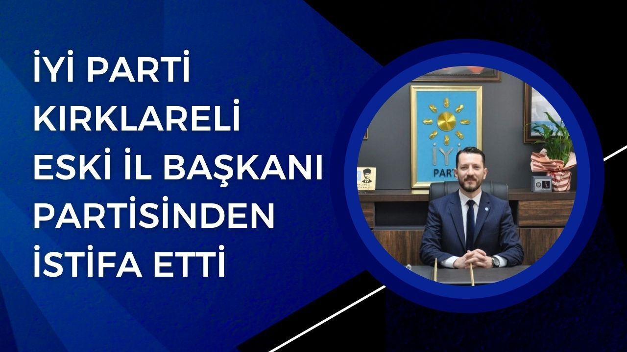 İYİ Parti Kırklareli Eski İl Başkanı Partisinden İstifa Etti