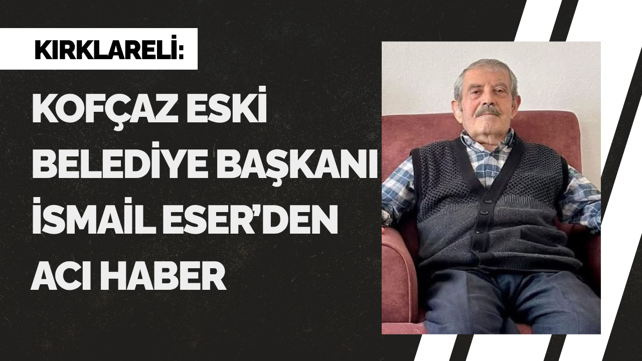 Kofçaz Eski Belediye Başkanı İsmail Eser'den Acı Haber
