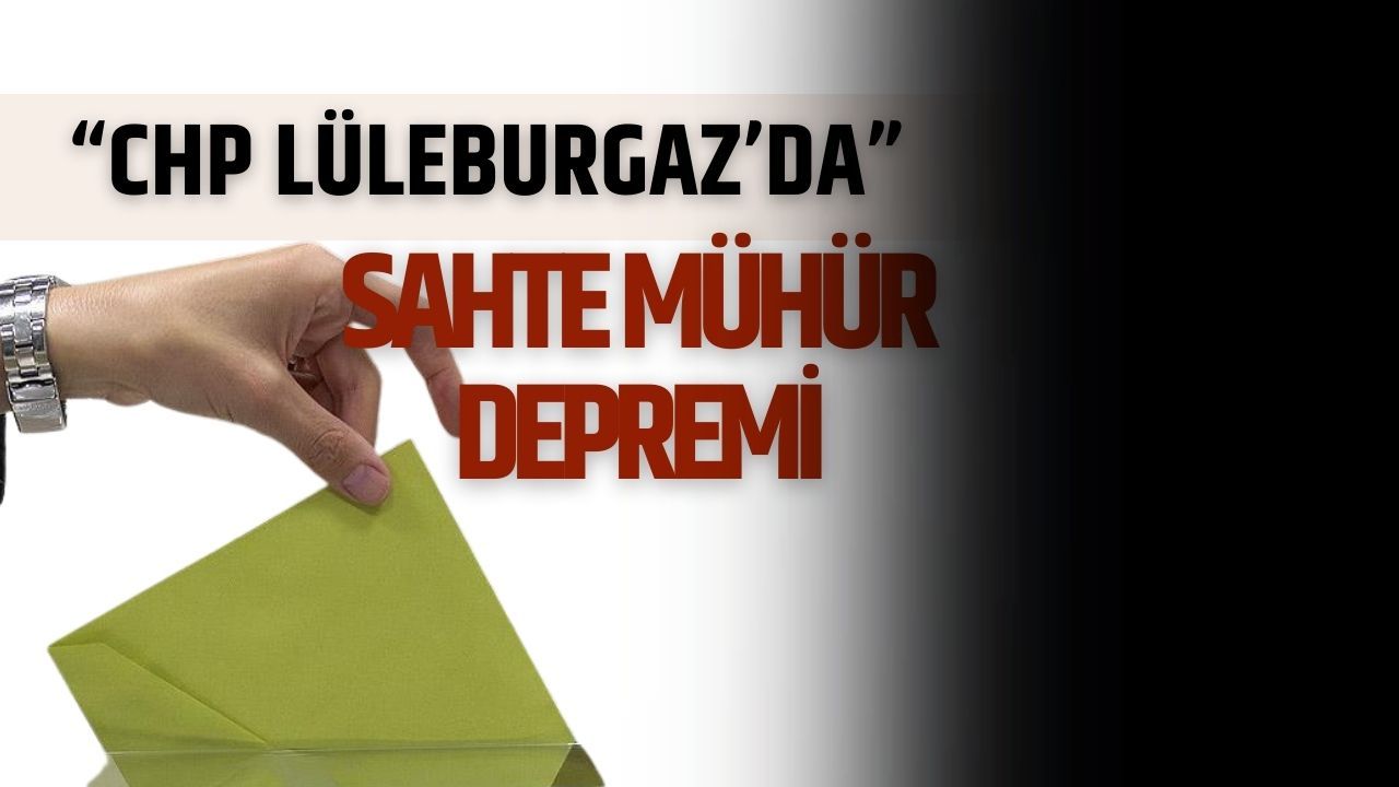 CHP Lüleburgaz’da Sahte Mühür Depremi