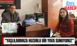 “Yaşlılarımıza Huzurlu Bir Yuva Sunuyoruz “