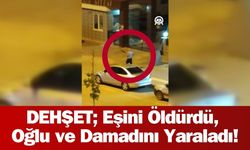 DEHŞET; Eşini Öldürdü, Oğlu ve Damadını Yaraladı!