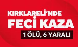 KIRKLARELİ’NDE FECİ KAZA; 1 Ölü, 6 Yaralı