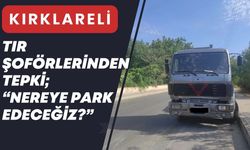 Kırklareli’nde Tır Şoförlerinden Tepki; “Nereye Park Edeceğiz?”