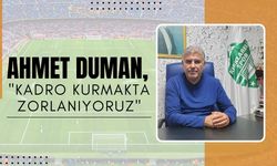 Ahmet Duman, “Kadro Kurmakta Zorlanıyoruz”