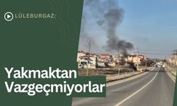 Lüleburgaz: Yakmaktan Vazgeçmiyorlar