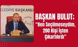 BAŞKAN BULUT; “Ben Seçilmeseydim, 200 Kişi İşten Çıkartılırdı”