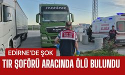 EDİRNE’DE ŞOK; Tır Şoförü Aracında Ölü Bulundu