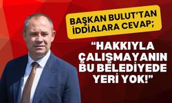 BAŞKAN BULUT’TAN İDDİALARA CEVAP; “Hakkıyla Çalışmayanın Bu Belediyede Yeri Yok”