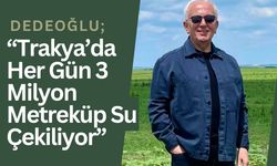 Dedeoğlu; “Trakya’da Her Gün 3 Milyon Metreküp Su Çekiliyor”