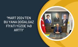 “Mart 2024’ten Bu Yana Doğalgaz Fiyatı Yüzde 149 Arttı”
