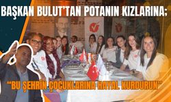BAŞKAN BULUT’TAN POTANIN KIZLARINA; “Bu Şehrin Çocuklarına Hayal Kurdurun”