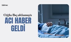 Edirne: Oğlu Bıçaklamıştı Acı Haber Geldi