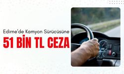 Edirne'de Kamyon Sürücüsüne 51 Bin TL Ceza