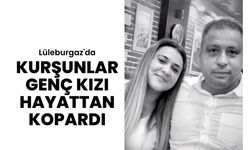 Lüleburgaz: Kurşunlar Genç Kızı Hayattan Kopardı