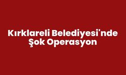 KIRKLARELİ BELEDİYESİ'NDE ŞOK OPERASYON