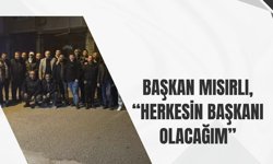 Başkan Mısırlı, “Herkesin Başkanı Olacağım”