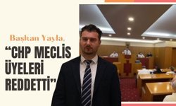 Başkan Yayla, “CHP Meclis Üyeleri Reddetti”