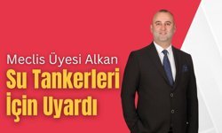 Meclis Üyesi Alkan, Su Tankerleri İçin Uyardı