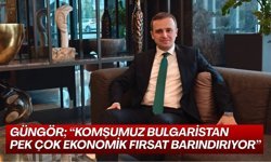 Güngör; “Komşumuz Bulgaristan Pek Çok Ekonomik Fırsat Barındırıyor”