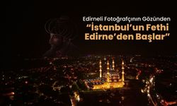 Edirneli Fotoğrafçının Gözünden “İstanbul’un Fethi Edirne’den Başlar”