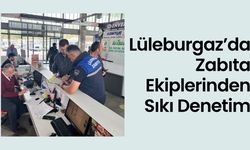 Lüleburgaz’da Zabıta Ekiplerinden Sıkı Denetim