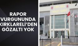 Rapor Vurgununda Kırklareli’nden Gözaltı Yok