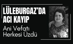 LÜLEBURGAZ’DA ACI KAYIP; Ani Vefatı Herkesi Üzdü