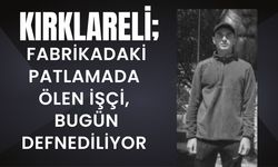 KIRKLARELİ; Fabrikadaki Patlamada Ölen İşçi, Bugün Defnediliyor