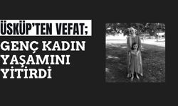 ÜSKÜP’TEN VEFAT; Genç Kadın Yaşamını Yitirdi