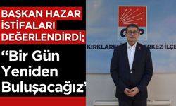 BAŞKAN HAZAR İSTİFALARI DEĞERLENDİRDİ; “Bir Gün Yeniden Buluşacağız”