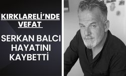 KIRKLARELİ’NDE VEFAT; Serkan Balcı Hayatını Kaybetti