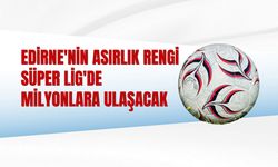 Edirne'nin Asırlık Rengi Süper Lig'de Milyonlara Ulaşacak
