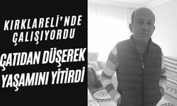 KIRKLARELİ’NDE ÇALIŞIYORDU; Çatıdan Düşerek Yaşamını Yitirdi