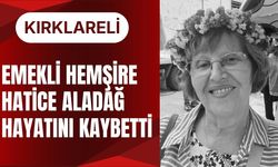 KIRKLARELİ; Emekli Hemşire Hatice Aladağ Hayatını Kaybetti
