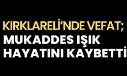 KIRKLARELİ’NDE VEFAT; Mukaddes Işık Hayatını Kaybetti