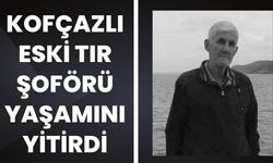 Kofçazlı Eski Tır Şoförü Yaşamını Yitirdi