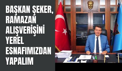 Başkan Şeker, “Ramazan Alışverişini Yerel Esnafımızdan Yapalım”
