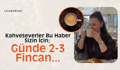 Lüleburgaz: Kahveseverler Bu Haber Sizin İçin; Günde 2-3 Fincan…