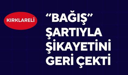 KIRKLARELİ; “Bağış” Şartıyla Şikayetini Geri Çekti
