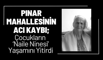 PINAR MAHALLESİNİN ACI KAYBI; Çocukların ‘Naile Ninesi’ Yaşamını Yitirdi