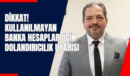 Dikkat! Kullanılmayan Banka Hesapları İçin Dolandırıcılık Uyarısı