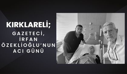 KIRKLARELİ; Gazeteci İrfan Özeklioğlu’nun Acı Günü