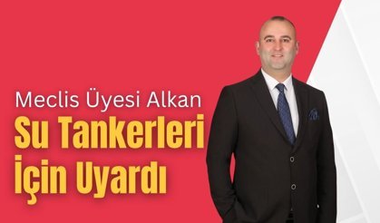 Meclis Üyesi Alkan, Su Tankerleri İçin Uyardı