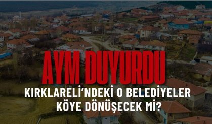 AYM DUYURDU; Kırklareli’ndeki O Belediyeler Köye Dönüşecek Mi?