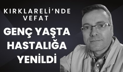 KIRKLARELİ’NDE VEFAT; Genç Yaşta Hastalığa Yenildi