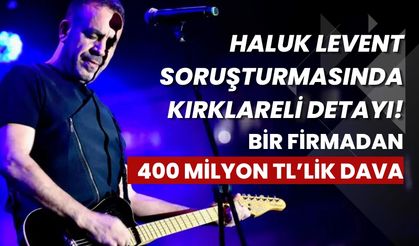 Haluk Levent Soruşturmasında Kırklareli Detayı! Bir Firmadan 400 Milyon TL’lik Dava